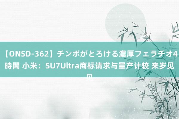 【ONSD-362】チンポがとろける濃厚フェラチオ4時間 小米：SU7Ultra商标请求与量产计较 来岁见