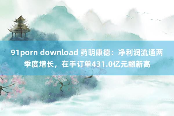 91porn download 药明康德：净利润流通两季度增长，在手订单431.0亿元翻新高