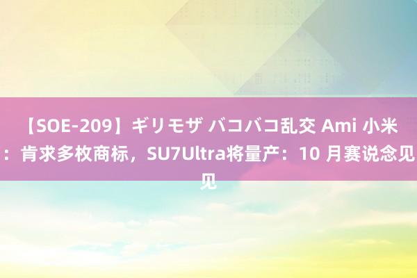 【SOE-209】ギリモザ バコバコ乱交 Ami 小米：肯求多枚商标，SU7Ultra将量产：10 月赛说念见