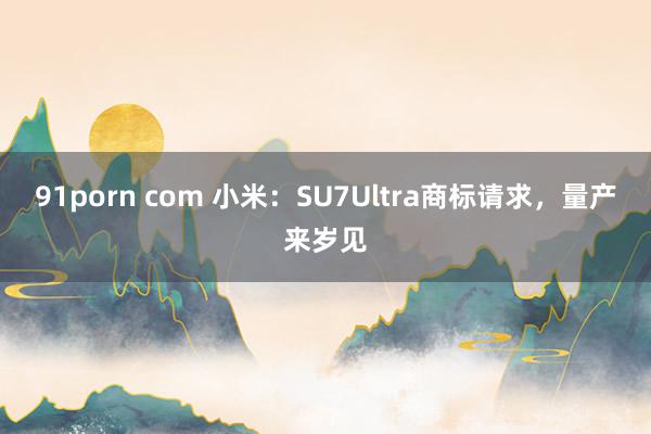 91porn com 小米：SU7Ultra商标请求，量产来岁见