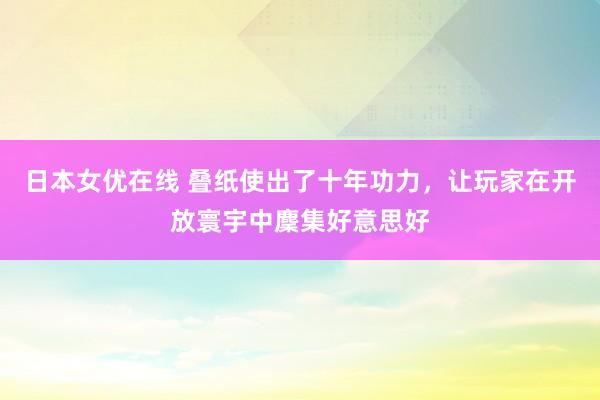 日本女优在线 叠纸使出了十年功力，让玩家在开放寰宇中麇集好意思好