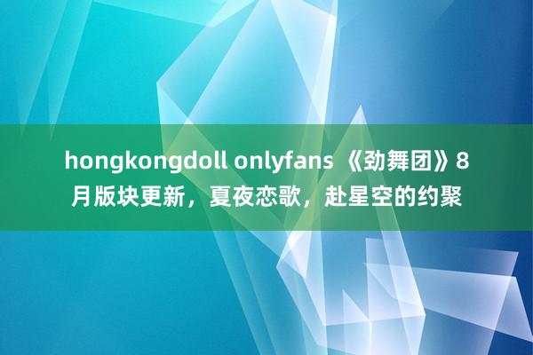 hongkongdoll onlyfans 《劲舞团》8月版块更新，夏夜恋歌，赴星空的约聚