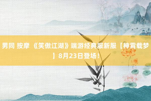 男同 按摩 《笑傲江湖》端游经典服新服【神霄载梦】8月23日登场！