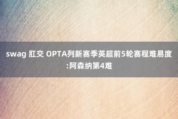 swag 肛交 OPTA列新赛季英超前5轮赛程难易度:阿森纳第4难