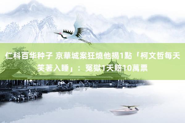 仁科百华种子 京華城案狂燒　他揭1點「柯文哲每天笑著入睡」：冤獄1天賠10萬票