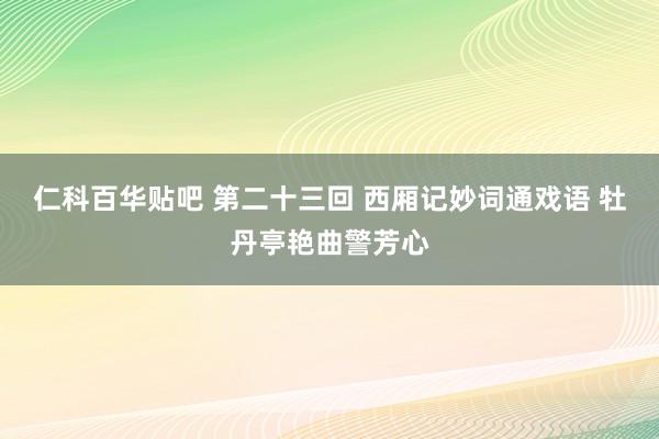 仁科百华贴吧 第二十三回 西厢记妙词通戏语 牡丹亭艳曲警芳心