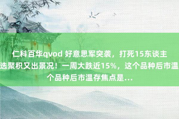 仁科百华qvod 好意思军突袭，打死15东谈主！特朗普竞选聚积又出景况！一周大跌近15%，这个品种后市温存焦点是…