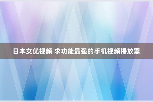 日本女优视频 求功能最强的手机视频播放器