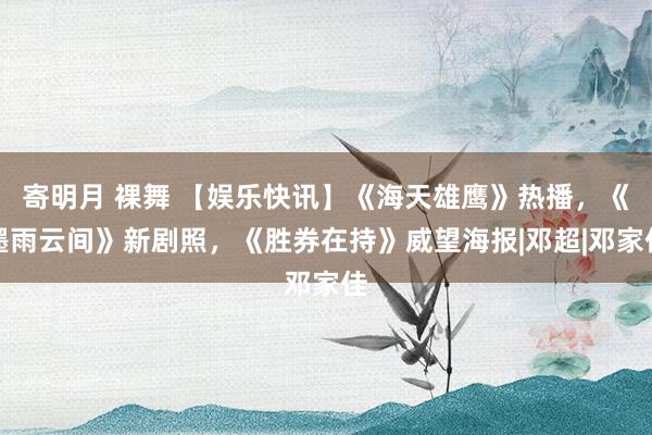 寄明月 裸舞 【娱乐快讯】《海天雄鹰》热播，《墨雨云间》新剧照，《胜券在持》威望海报|邓超|邓家佳