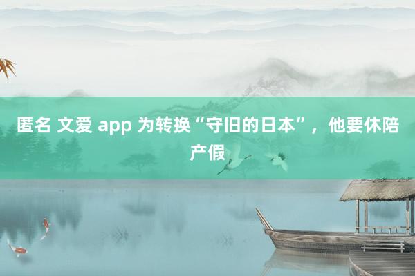 匿名 文爱 app 为转换“守旧的日本”，他要休陪产假