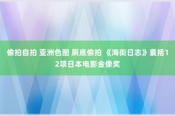 偷拍自拍 亚洲色图 厕底偷拍 《海街日志》囊括12项日本电影金像奖