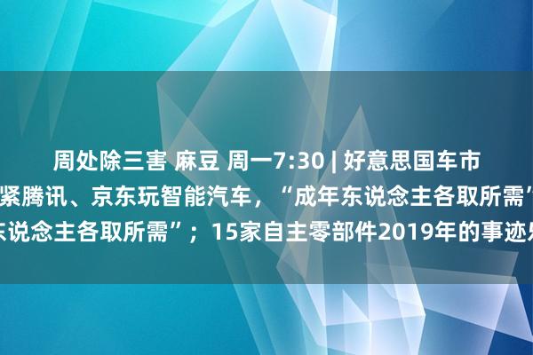 周处除三害 麻豆 周一7:30 | 好意思国车市呈复苏迹象；上汽人人抱紧腾讯、京东玩智能汽车，“成年东说念主各取所需”；15家自主零部件2019年的事迹乐不雅