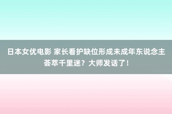 日本女优电影 家长看护缺位形成未成年东说念主荟萃千里迷？大师发话了！