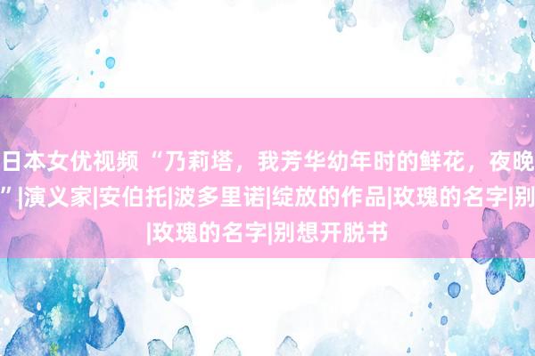 日本女优视频 “乃莉塔，我芳华幼年时的鲜花，夜晚的煎熬。”|演义家|安伯托|波多里诺|绽放的作品|玫瑰的名字|别想开脱书