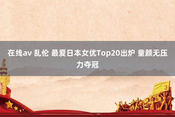 在线av 乱伦 最爱日本女优Top20出炉 童颜无压力夺冠