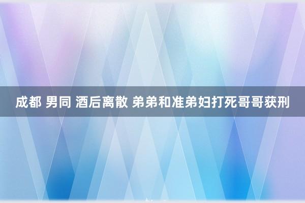 成都 男同 酒后离散 弟弟和准弟妇打死哥哥获刑