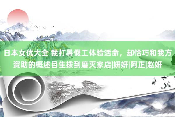 日本女优大全 我打暑假工体验活命，却恰巧和我方资助的概述目生拨到磨灭家店|妍妍|阿正|赵妍