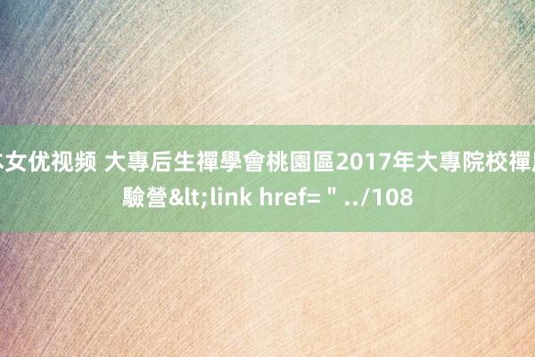 日本女优视频 大專后生禪學會桃園區2017年大專院校禪風體驗營<link href=＂../108