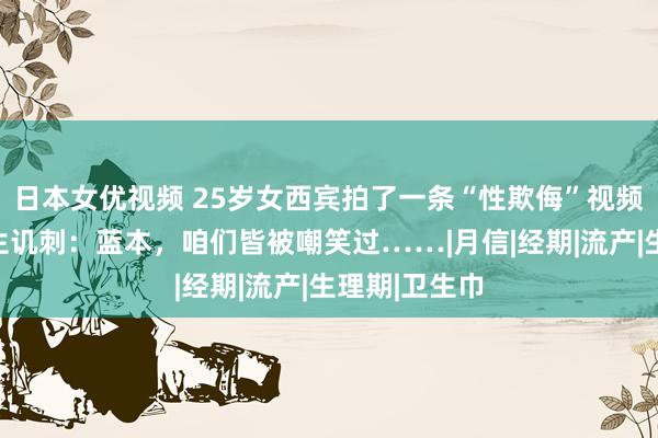 日本女优视频 25岁女西宾拍了一条“性欺侮”视频，全班小学生讥刺：蓝本，咱们皆被嘲笑过……|月信|经期|流产|生理期|卫生巾