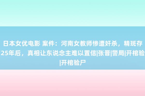 日本女优电影 案件：河南女教师惨遭奸杀，精斑存留25年后，真相让东说念主难以置信|张晋|警局|开棺验尸