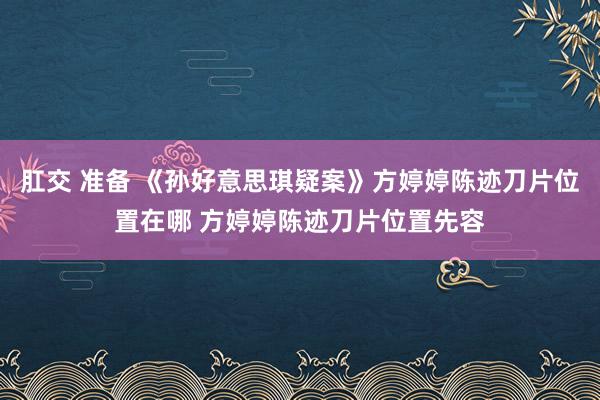 肛交 准备 《孙好意思琪疑案》方婷婷陈迹刀片位置在哪 方婷婷陈迹刀片位置先容