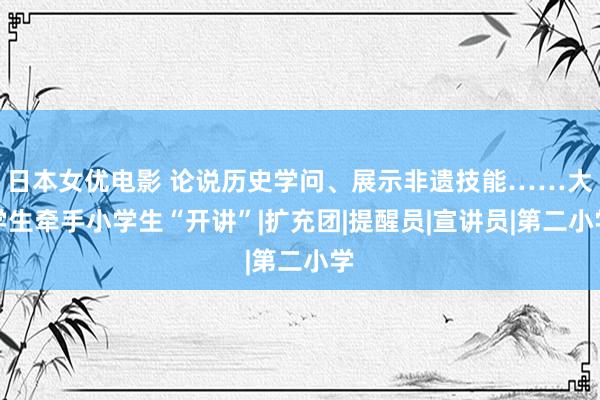 日本女优电影 论说历史学问、展示非遗技能……大学生牵手小学生“开讲”|扩充团|提醒员|宣讲员|第二小学