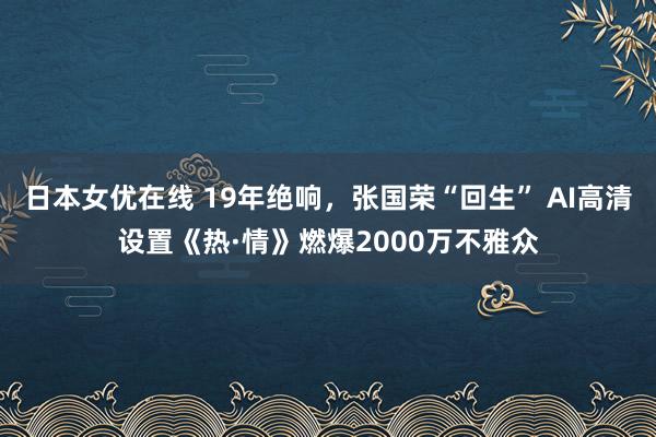 日本女优在线 19年绝响，张国荣“回生” AI高清设置《热·情》燃爆2000万不雅众