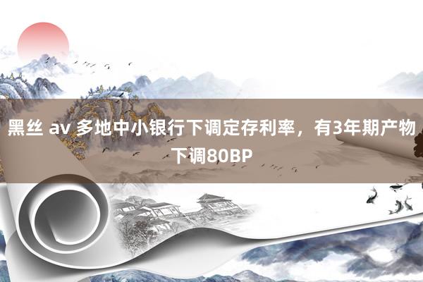 黑丝 av 多地中小银行下调定存利率，有3年期产物下调80BP