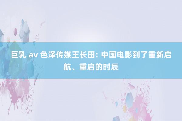 巨乳 av 色泽传媒王长田: 中国电影到了重新启航、重启的时辰