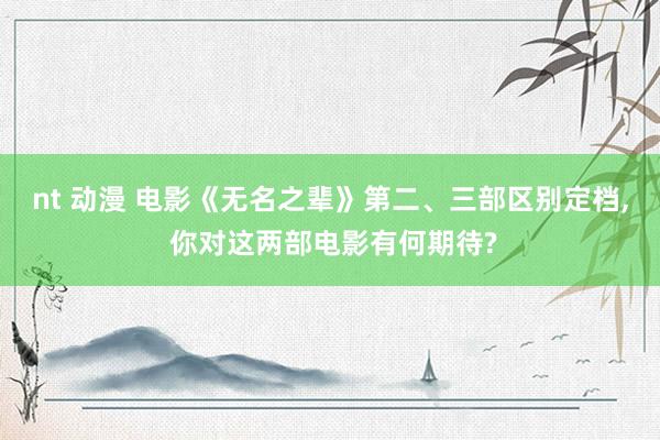 nt 动漫 电影《无名之辈》第二、三部区别定档, 你对这两部电影有何期待?