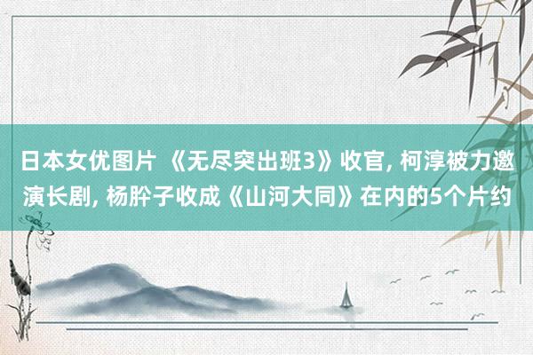 日本女优图片 《无尽突出班3》收官, 柯淳被力邀演长剧, 杨肸子收成《山河大同》在内的5个片约