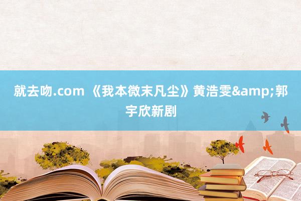 就去吻.com 《我本微末凡尘》黄浩雯&郭宇欣新剧